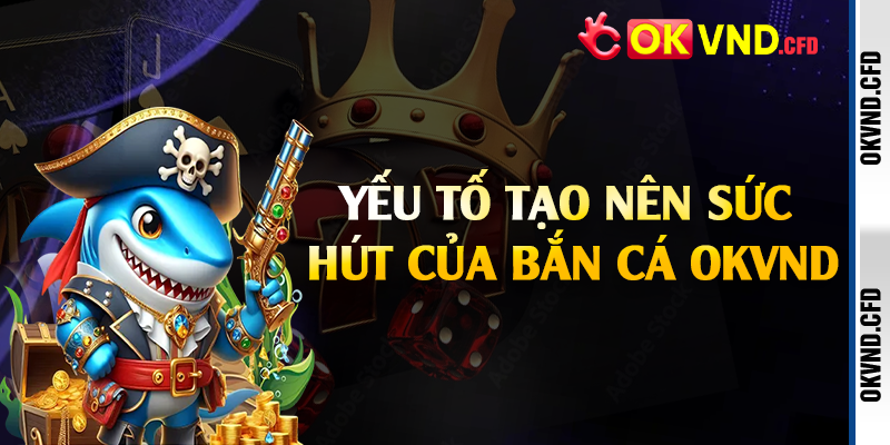 Yếu tố tạo nên sức hút của bắn cá OKVND